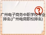 广州电子商务中职学校专业排名(广州电商职校排名)