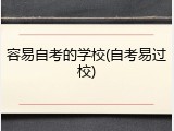 容易自考的学校(自考易过校)