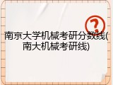 南京大学机械考研分数线(南大机械考研线)