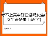 考不上高中好遗憾吗女生("女生遗憾未上高中")