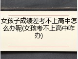 女孩子成绩差考不上高中怎么办呢(女孩考不上高中咋办)