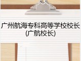 广州航海专科高等学校校长(广航校长)