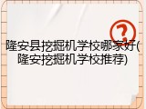 隆安县挖掘机学校哪家好(隆安挖掘机学校推荐)