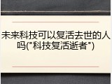 未来科技可以复活去世的人吗("科技复活逝者")