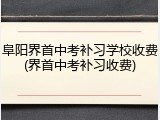 阜阳界首中考补习学校收费(界首中考补习收费)