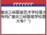 重庆三峡服装艺术学校是大专吗("重庆三峡服装学校是大专？")