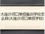 大连沙河口单招集训学校怎么样(大连沙河口单招学校)