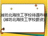 潍坊北海技工学校待遇咋样(潍坊北海技工学校薪资)