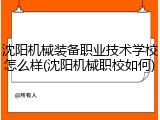 沈阳机械装备职业技术学校怎么样(沈阳机械职校如何)