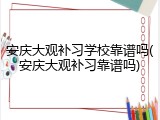 安庆大观补习学校靠谱吗(安庆大观补习靠谱吗)