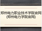 郑州电力职业技术学院官网(郑州电力学院官网)