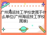 广州海运技工学校隶属于什么单位(广州海运技工学校属谁)