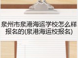 泉州市泉港海运学校怎么样报名的(泉港海运校报名)