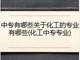 中专有哪些关于化工的专业有哪些(化工中专专业)