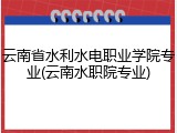 云南省水利水电职业学院专业(云南水职院专业)