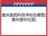 重庆医药科技学校在哪里(重庆医校位置)