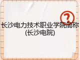 长沙电力技术职业学院简称(长沙电院)