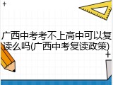 广西中考考不上高中可以复读么吗(广西中考复读政策)