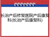 长治产后修复医院产后康复科(长治产后康复科)