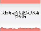 技校有电商专业么(技校电商专业)
