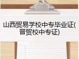 山西贸易学校中专毕业证(晋贸校中专证)