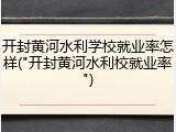 开封黄河水利学校就业率怎样("开封黄河水利校就业率")