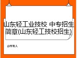 山东轻工业技校 中专招生简章(山东轻工技校招生)