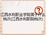 江西水利职业学院属于什么档次(江西水利职院档次)