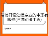 淄博开设动漫专业的中职有哪些(淄博动漫中职)