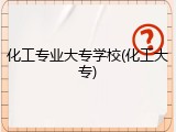 化工专业大专学校(化工大专)