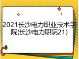 2021长沙电力职业技术学院(长沙电力职院21)