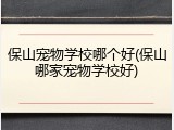 保山宠物学校哪个好(保山哪家宠物学校好)