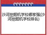 沙河挖掘机学校哪家强(沙河挖掘机学校排名)