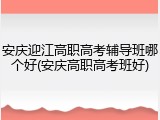 安庆迎江高职高考辅导班哪个好(安庆高职高考班好)