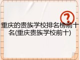 重庆的贵族学校排名榜前十名(重庆贵族学校前十)