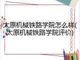 太原机械铁路学院怎么样(太原机械铁路学院评价)