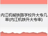 内江机械铁路学校升大专几率(内江机铁升大专率)