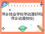 萍乡技业学校学动漫好吗(萍乡动漫技校)
