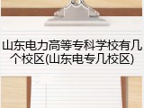 山东电力高等专科学校有几个校区(山东电专几校区)