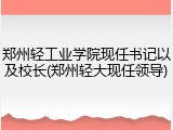 郑州轻工业学院现任书记以及校长(郑州轻大现任领导)