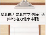 华北电力是北京学校吗中职(华北电力北京中职)