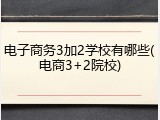 电子商务3加2学校有哪些(电商3+2院校)