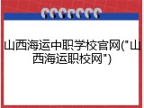 山西海运中职学校官网("山西海运职校网")