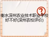 衡水深州农业技术职业学校好不好(深州农校评价)