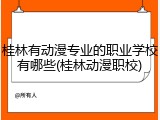 桂林有动漫专业的职业学校有哪些(桂林动漫职校)