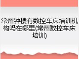 常州钟楼有数控车床培训机构吗在哪里(常州数控车床培训)