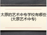 太原的艺术中专学校有哪些(太原艺术中专)