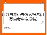 江苏自考中专怎么报名(江苏自考中专报名)