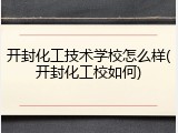 开封化工技术学校怎么样(开封化工校如何)