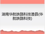 湖南华航铁路科技澧县(华航铁路科技)